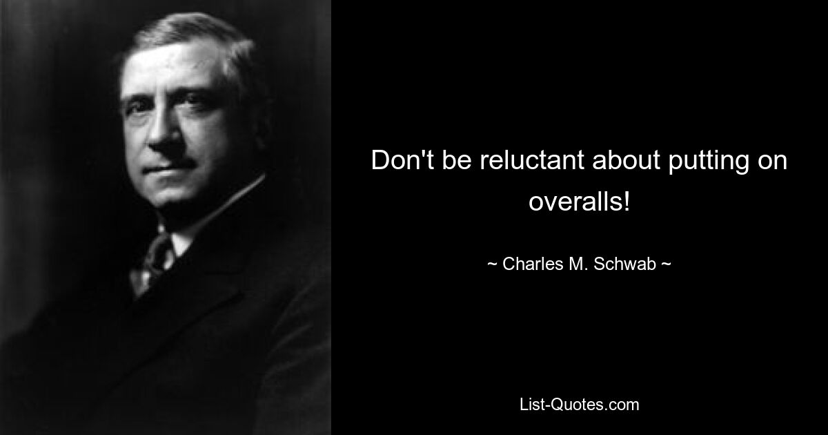 Don't be reluctant about putting on overalls! — © Charles M. Schwab