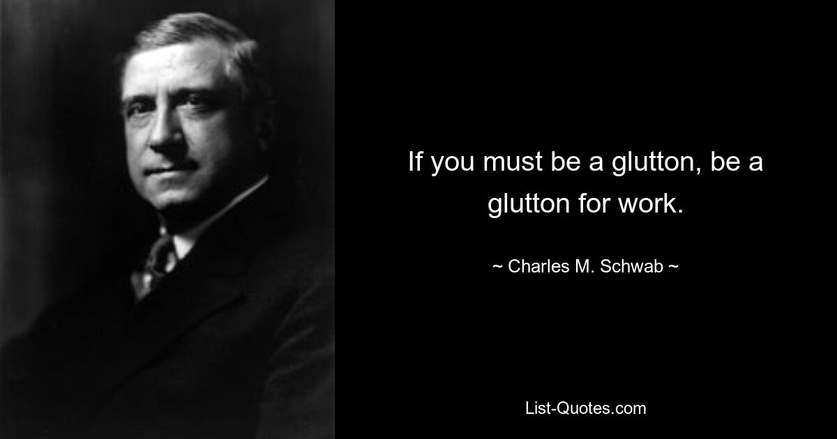 If you must be a glutton, be a glutton for work. — © Charles M. Schwab