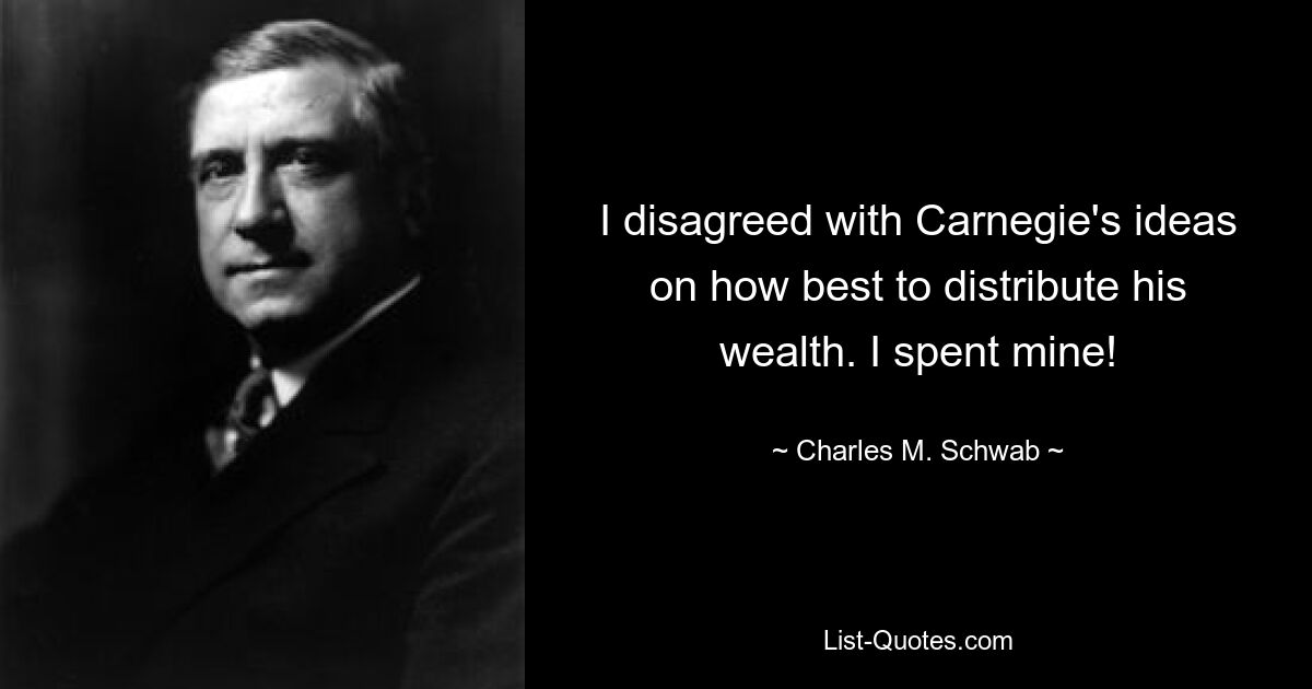 I disagreed with Carnegie's ideas on how best to distribute his wealth. I spent mine! — © Charles M. Schwab