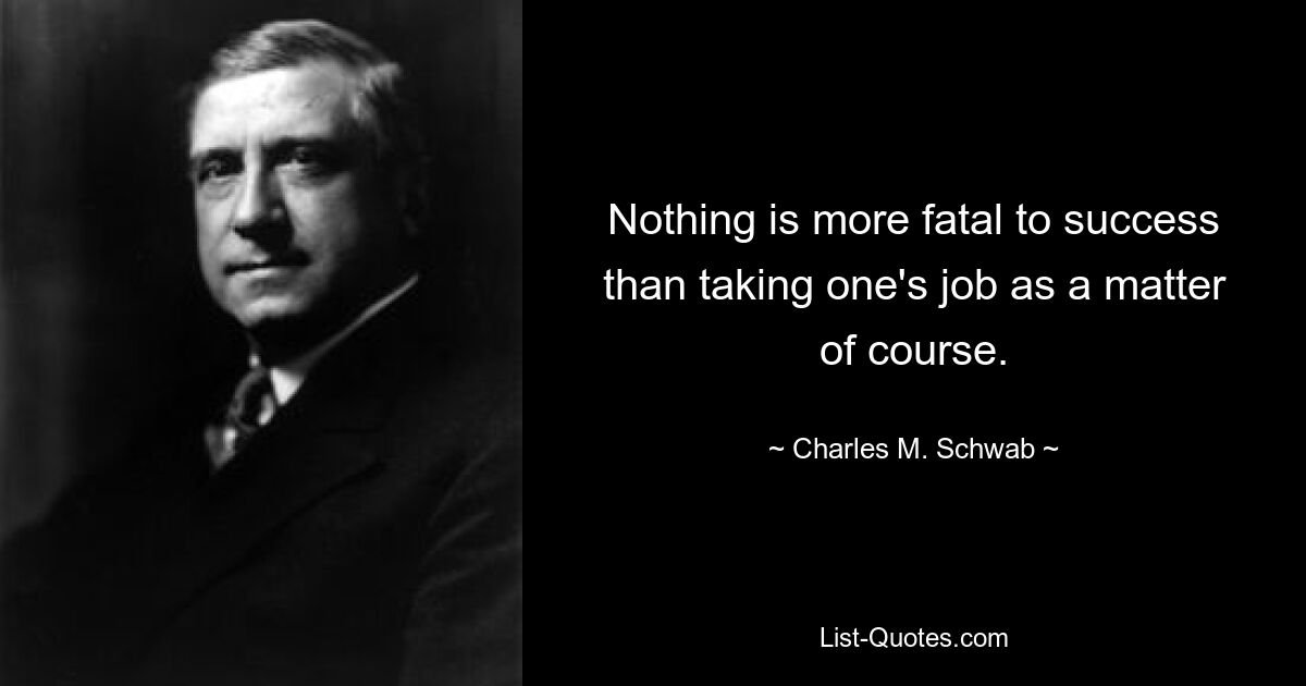 Nothing is more fatal to success than taking one's job as a matter of course. — © Charles M. Schwab