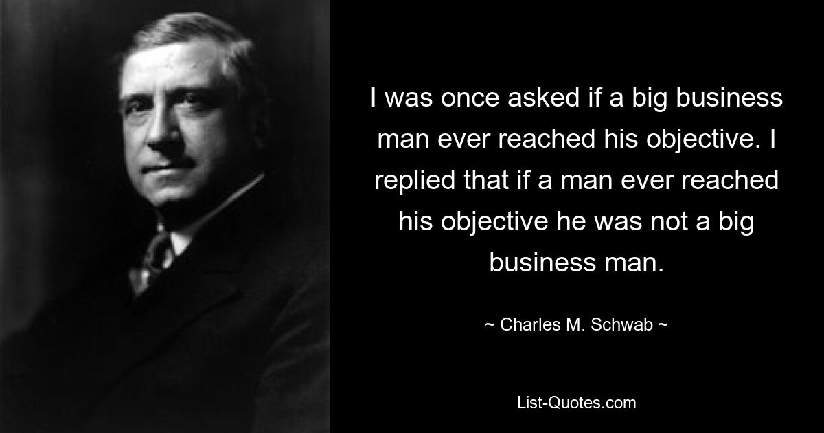 Однажды меня спросили, достигает ли когда-нибудь крупного бизнесмена своей цели. Я ответил, что если человек когда-либо достигает своей цели, он не является крупным бизнесменом. — © Чарльз М. Шваб 