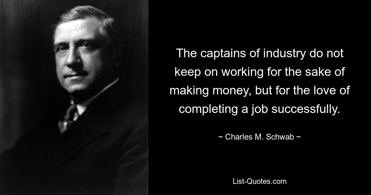 The captains of industry do not keep on working for the sake of making money, but for the love of completing a job successfully. — © Charles M. Schwab