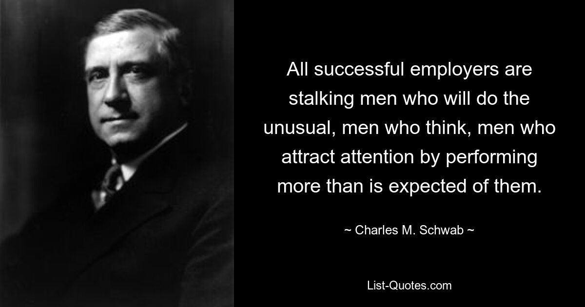 All successful employers are stalking men who will do the unusual, men who think, men who attract attention by performing more than is expected of them. — © Charles M. Schwab