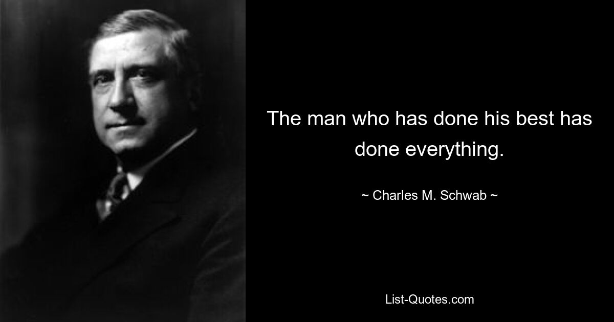 The man who has done his best has done everything. — © Charles M. Schwab