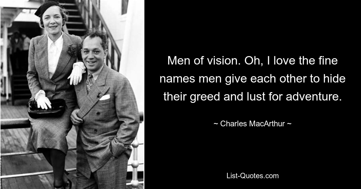 Men of vision. Oh, I love the fine names men give each other to hide their greed and lust for adventure. — © Charles MacArthur