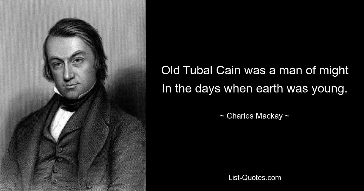 Old Tubal Cain was a man of might In the days when earth was young. — © Charles Mackay