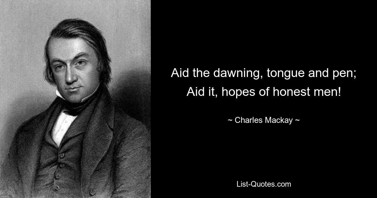 Aid the dawning, tongue and pen; Aid it, hopes of honest men! — © Charles Mackay