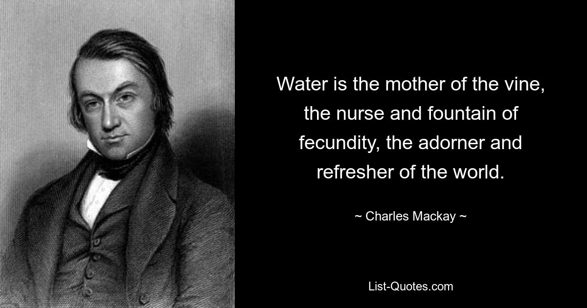 Water is the mother of the vine, the nurse and fountain of fecundity, the adorner and refresher of the world. — © Charles Mackay