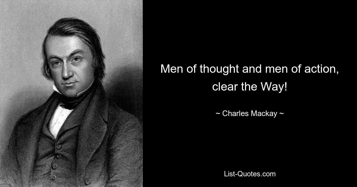 Men of thought and men of action, clear the Way! — © Charles Mackay