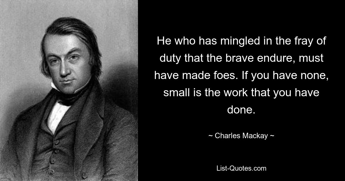 Wer sich in den Pflichtkampf der Tapferen eingemischt hat, muss sich Feinde gemacht haben. Wenn Sie keine haben, ist die Arbeit, die Sie geleistet haben, gering. — © Charles Mackay