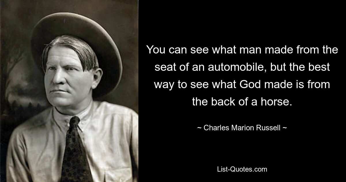 You can see what man made from the seat of an automobile, but the best way to see what God made is from the back of a horse. — © Charles Marion Russell