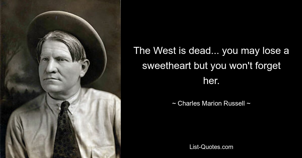 The West is dead... you may lose a sweetheart but you won't forget her. — © Charles Marion Russell