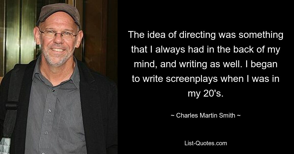 The idea of directing was something that I always had in the back of my mind, and writing as well. I began to write screenplays when I was in my 20's. — © Charles Martin Smith