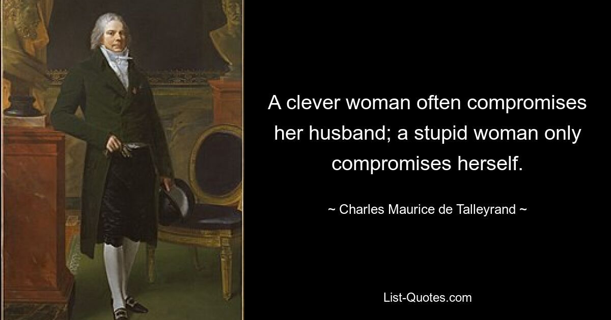 A clever woman often compromises her husband; a stupid woman only compromises herself. — © Charles Maurice de Talleyrand