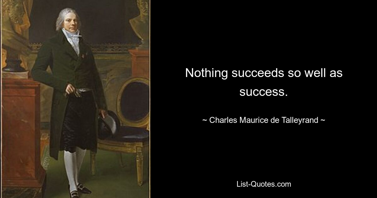 Nothing succeeds so well as success. — © Charles Maurice de Talleyrand