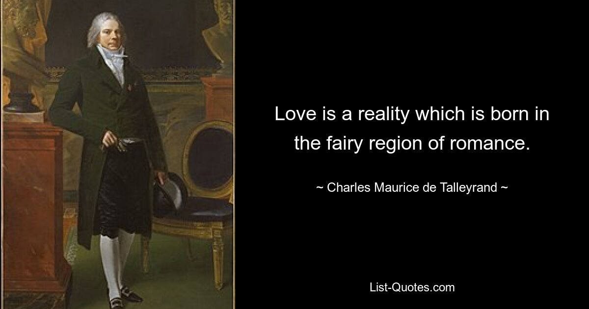 Love is a reality which is born in the fairy region of romance. — © Charles Maurice de Talleyrand