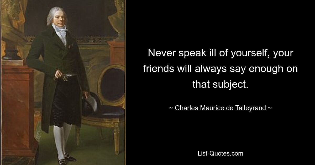 Never speak ill of yourself, your friends will always say enough on that subject. — © Charles Maurice de Talleyrand