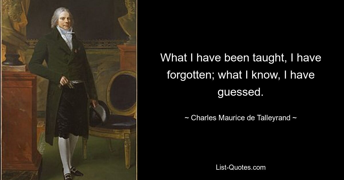 What I have been taught, I have forgotten; what I know, I have guessed. — © Charles Maurice de Talleyrand