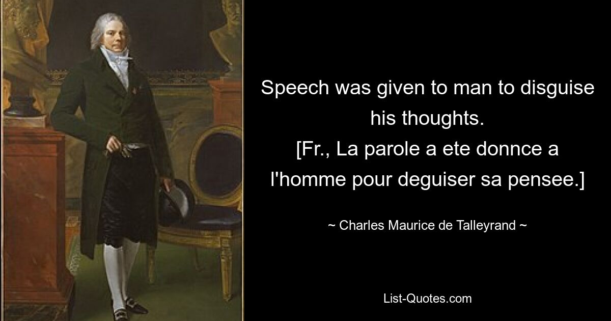 Speech was given to man to disguise his thoughts.
[Fr., La parole a ete donnce a l'homme pour deguiser sa pensee.] — © Charles Maurice de Talleyrand