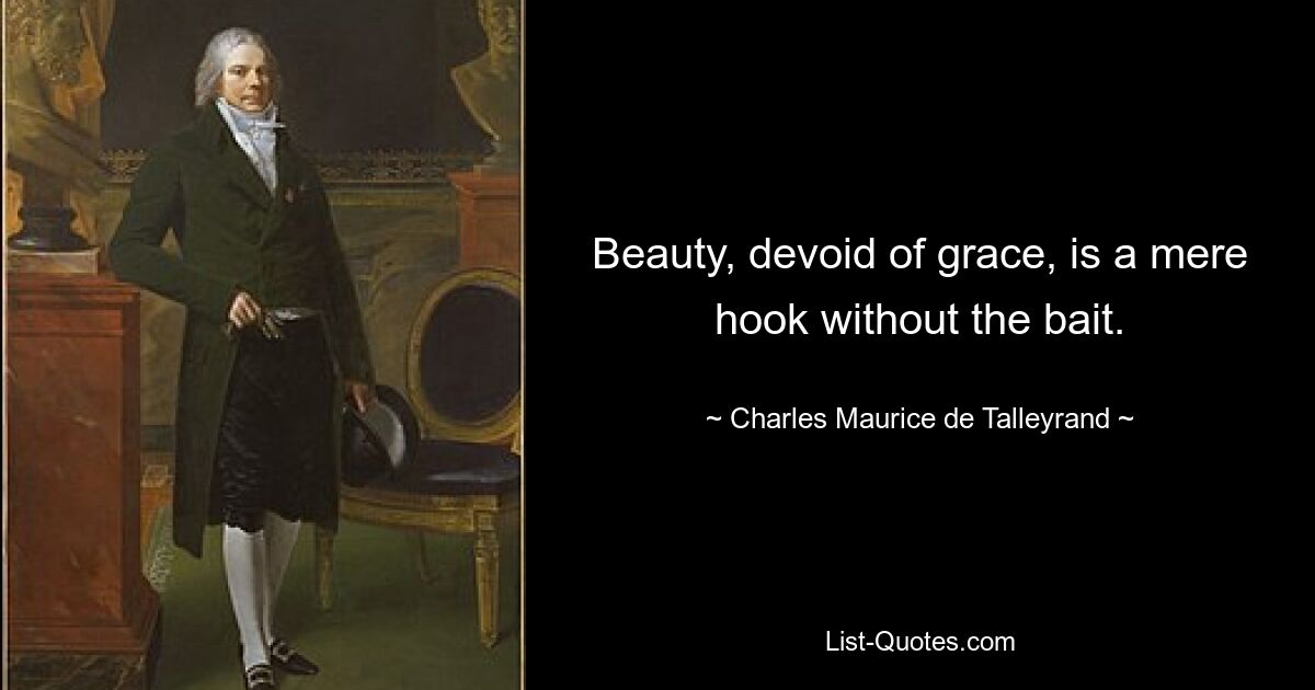 Beauty, devoid of grace, is a mere hook without the bait. — © Charles Maurice de Talleyrand