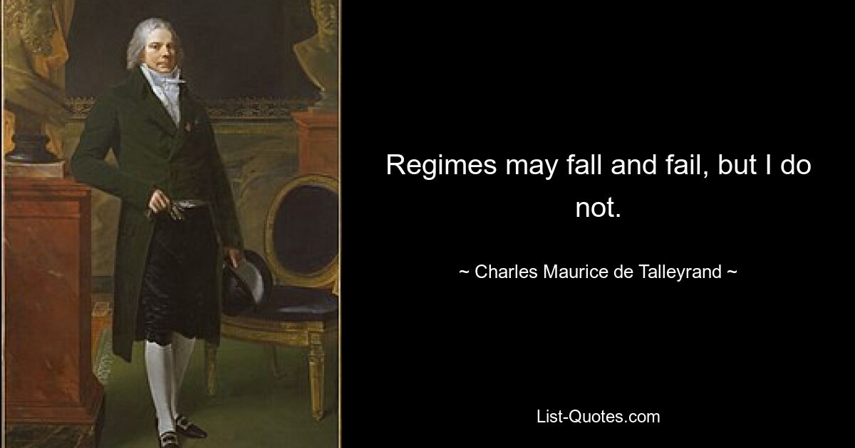 Regimes may fall and fail, but I do not. — © Charles Maurice de Talleyrand