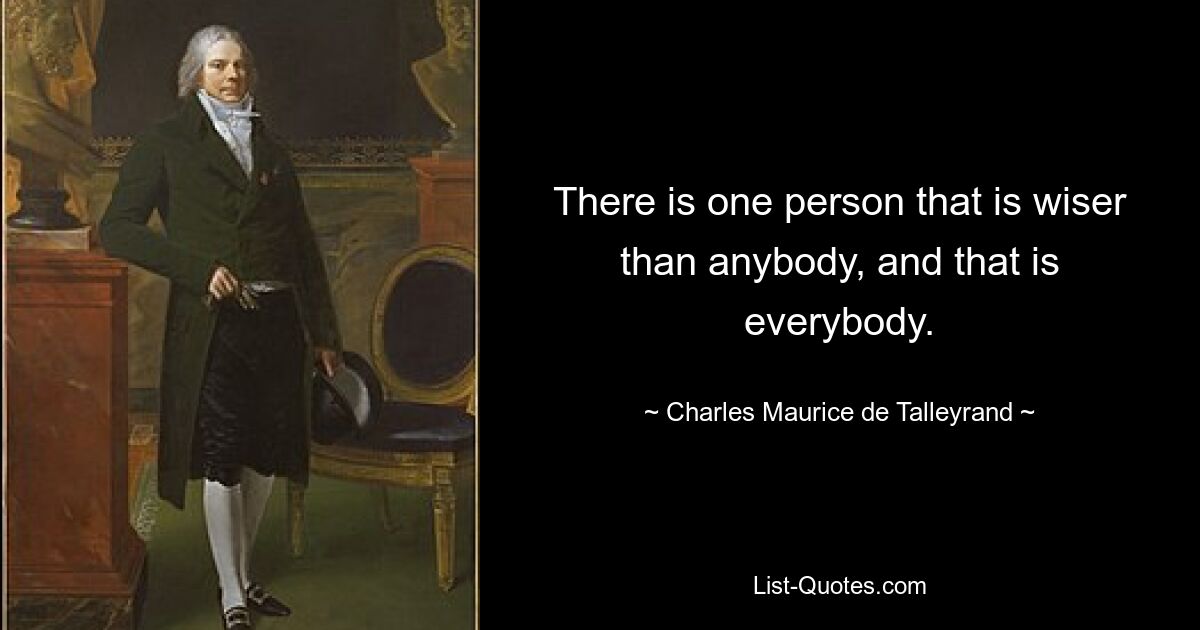 There is one person that is wiser than anybody, and that is everybody. — © Charles Maurice de Talleyrand