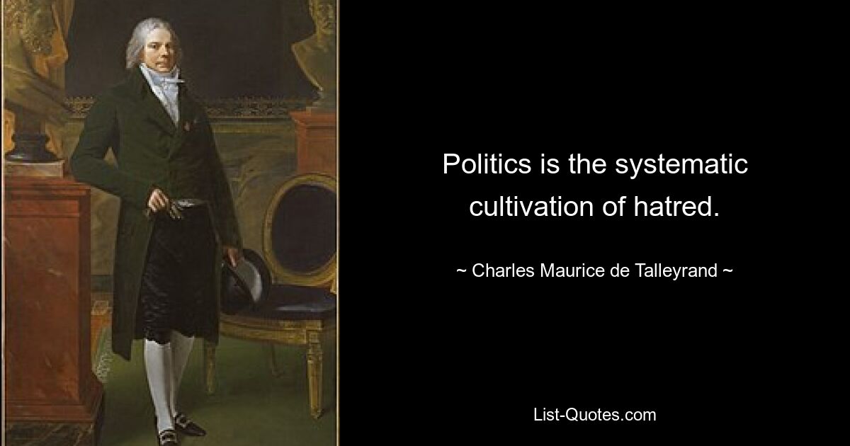 Politics is the systematic cultivation of hatred. — © Charles Maurice de Talleyrand