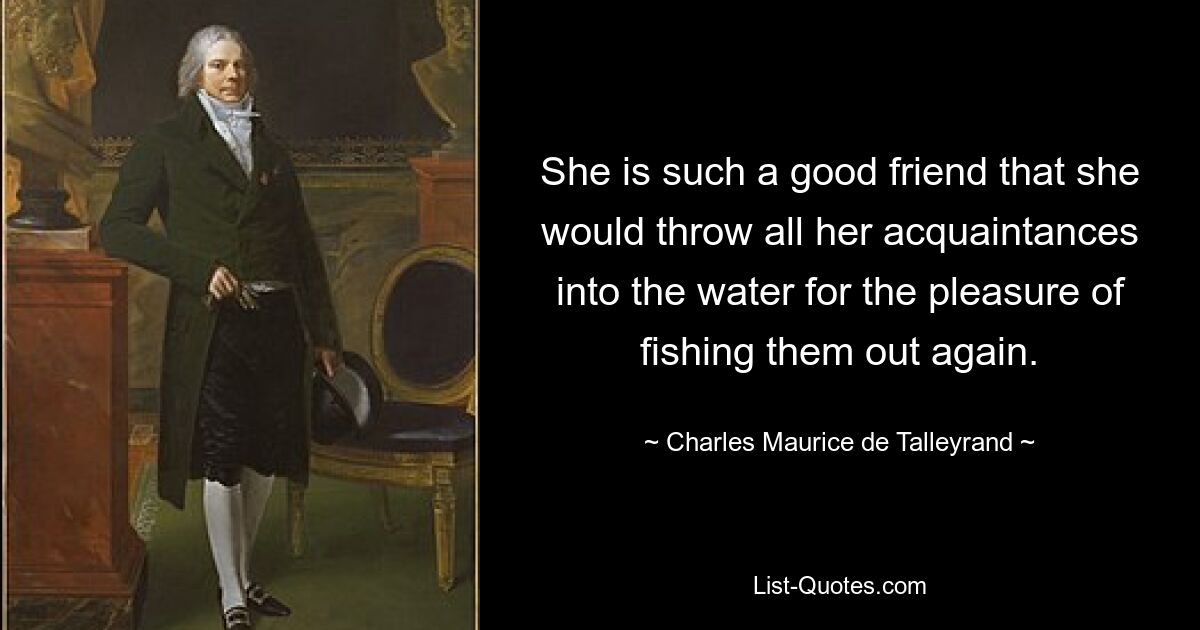 She is such a good friend that she would throw all her acquaintances into the water for the pleasure of fishing them out again. — © Charles Maurice de Talleyrand