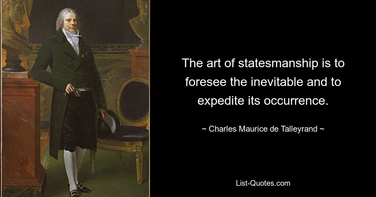 The art of statesmanship is to foresee the inevitable and to expedite its occurrence. — © Charles Maurice de Talleyrand