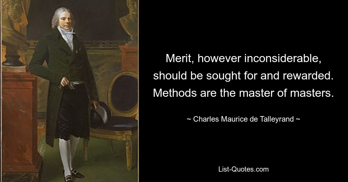 Merit, however inconsiderable, should be sought for and rewarded. Methods are the master of masters. — © Charles Maurice de Talleyrand