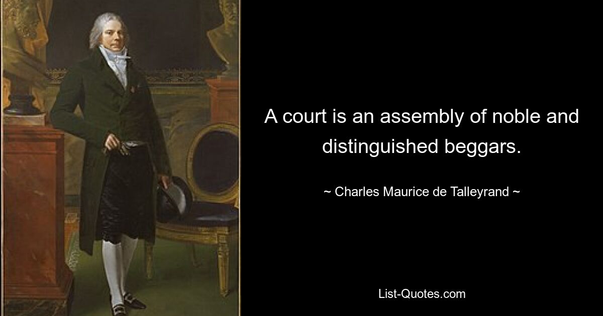 A court is an assembly of noble and distinguished beggars. — © Charles Maurice de Talleyrand