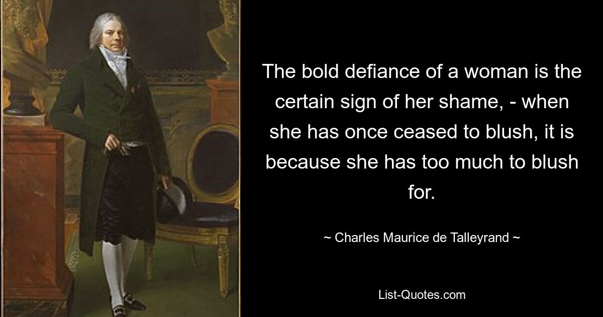 The bold defiance of a woman is the certain sign of her shame, - when she has once ceased to blush, it is because she has too much to blush for. — © Charles Maurice de Talleyrand