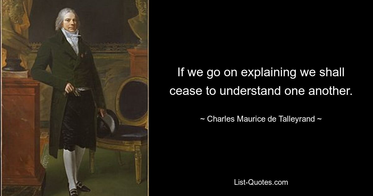 If we go on explaining we shall cease to understand one another. — © Charles Maurice de Talleyrand