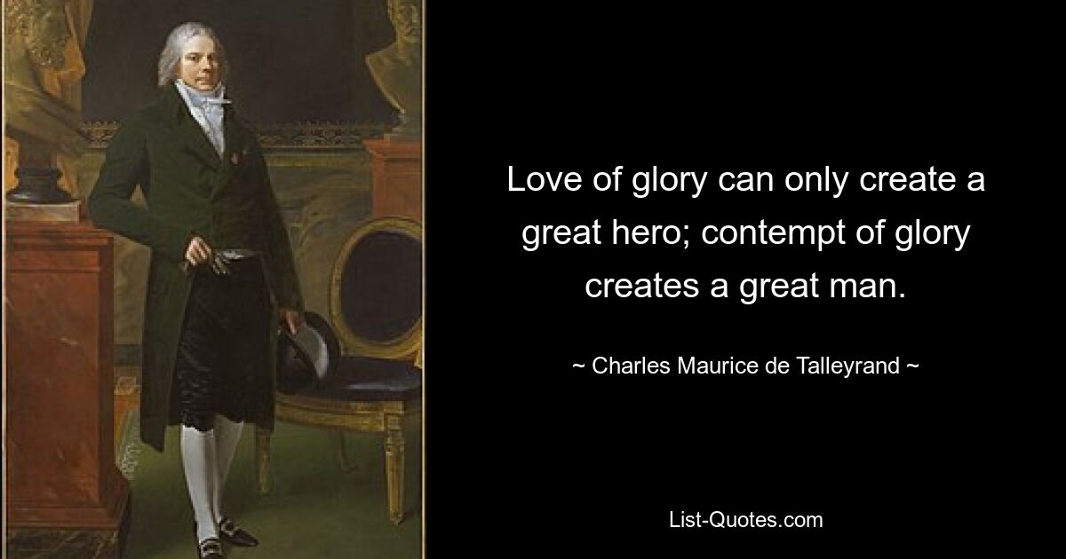 Love of glory can only create a great hero; contempt of glory creates a great man. — © Charles Maurice de Talleyrand