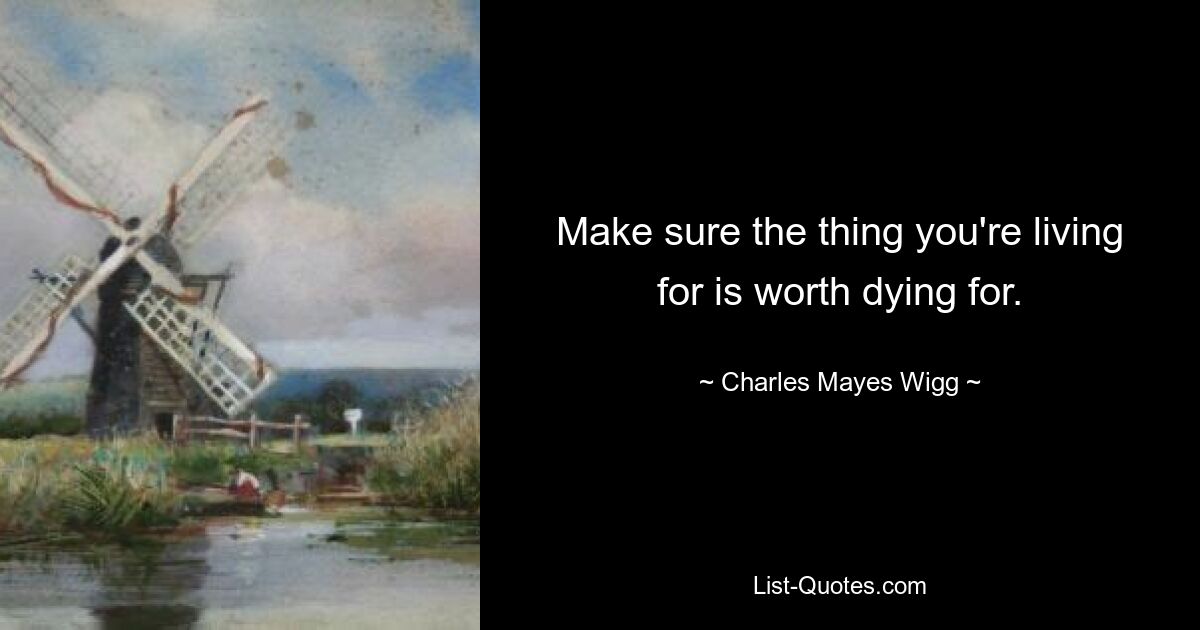 Make sure the thing you're living for is worth dying for. — © Charles Mayes Wigg