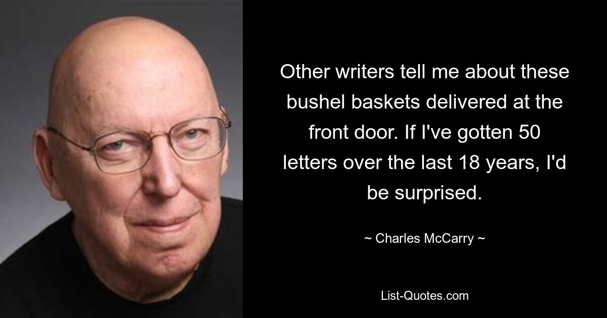 Other writers tell me about these bushel baskets delivered at the front door. If I've gotten 50 letters over the last 18 years, I'd be surprised. — © Charles McCarry