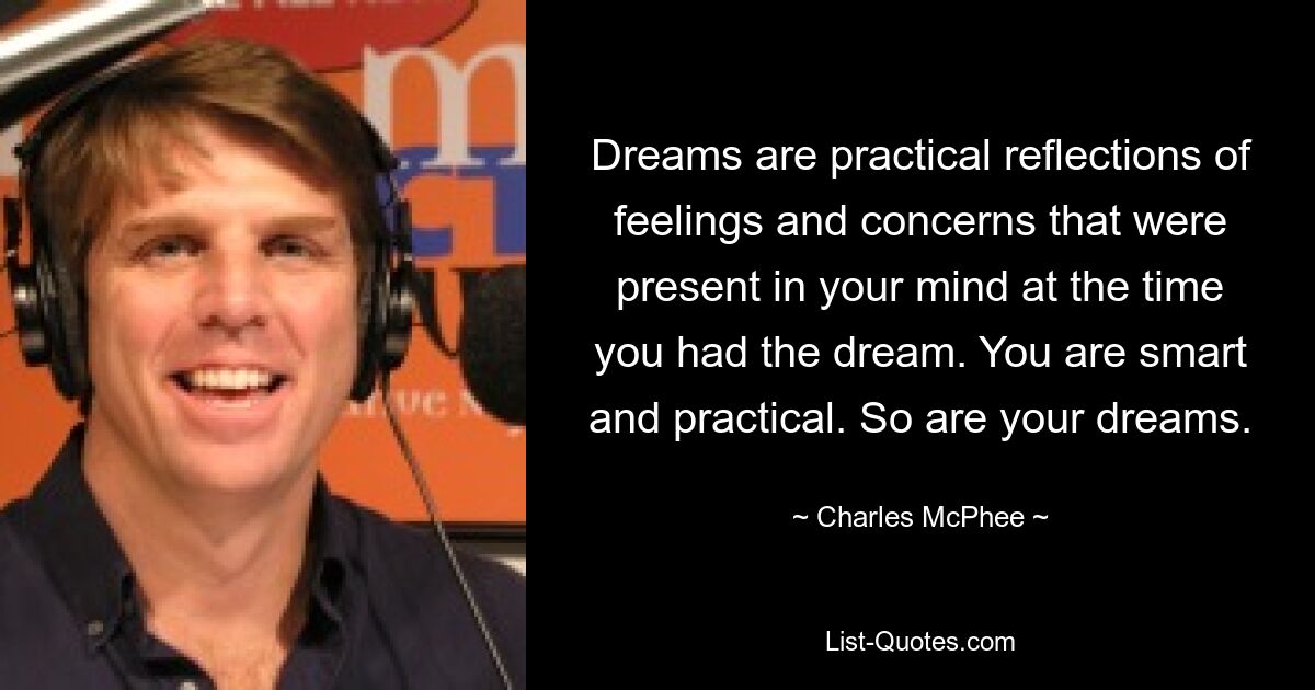 Dreams are practical reflections of feelings and concerns that were present in your mind at the time you had the dream. You are smart and practical. So are your dreams. — © Charles McPhee