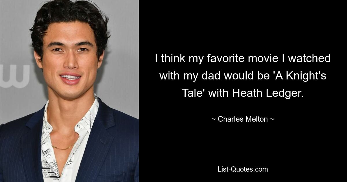 I think my favorite movie I watched with my dad would be 'A Knight's Tale' with Heath Ledger. — © Charles Melton