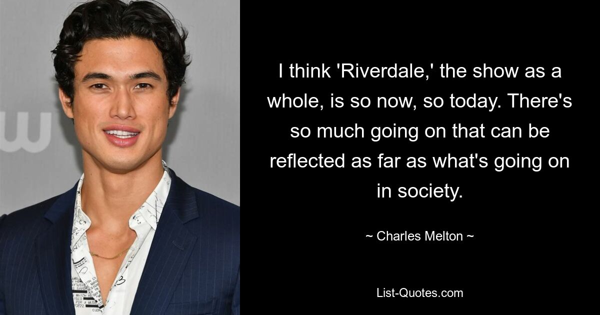 I think 'Riverdale,' the show as a whole, is so now, so today. There's so much going on that can be reflected as far as what's going on in society. — © Charles Melton