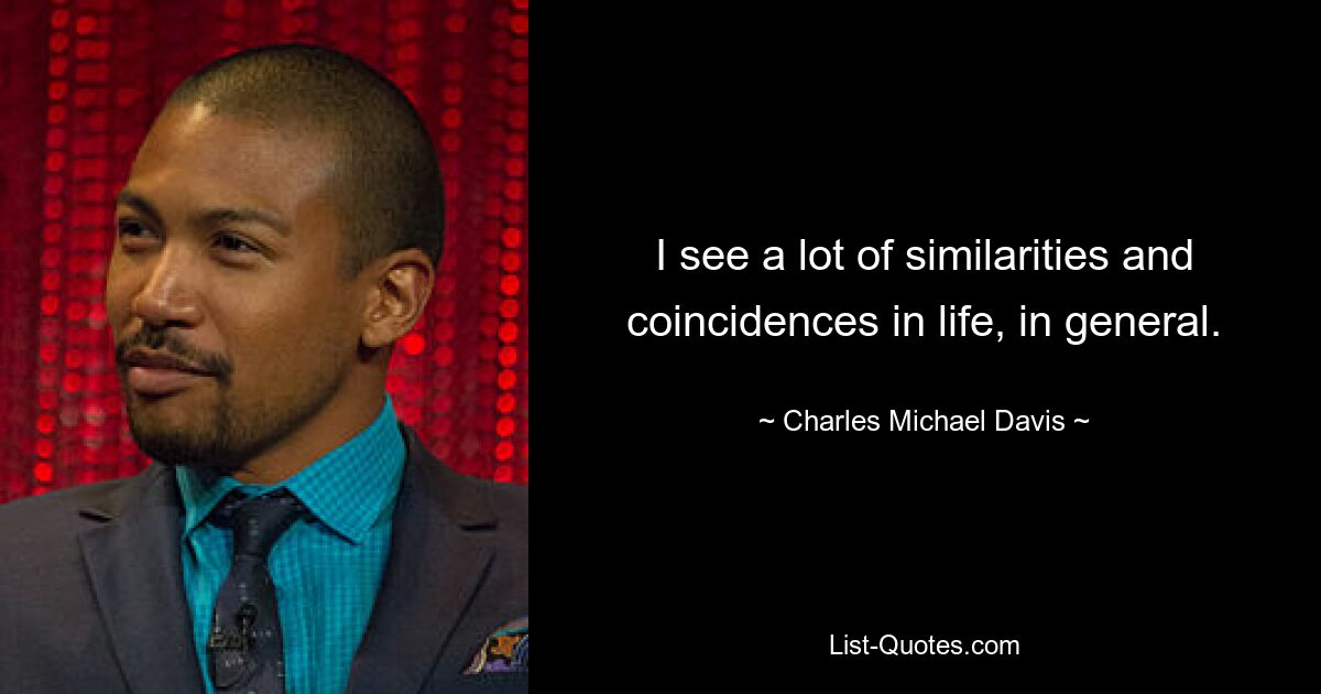 I see a lot of similarities and coincidences in life, in general. — © Charles Michael Davis