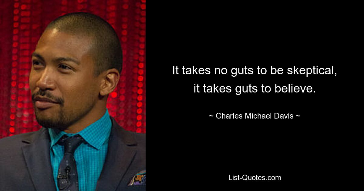 It takes no guts to be skeptical, it takes guts to believe. — © Charles Michael Davis