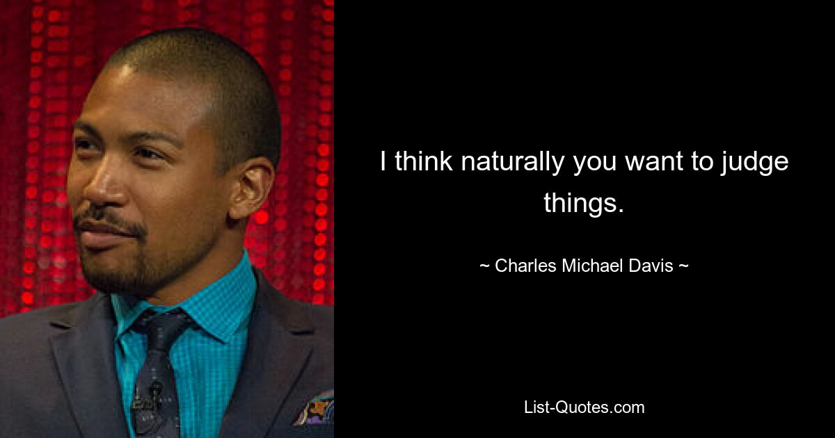 I think naturally you want to judge things. — © Charles Michael Davis