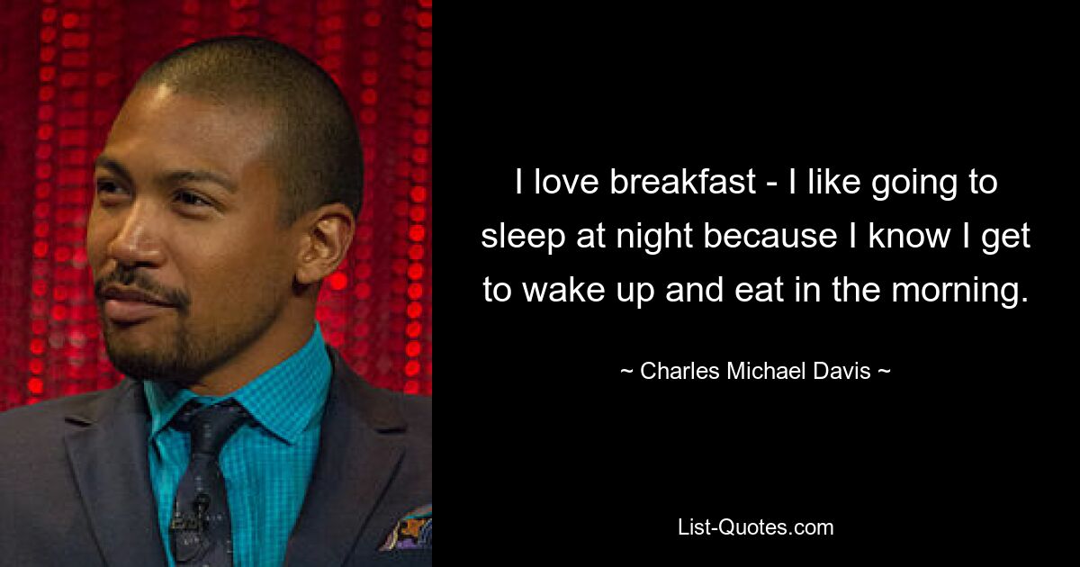 I love breakfast - I like going to sleep at night because I know I get to wake up and eat in the morning. — © Charles Michael Davis