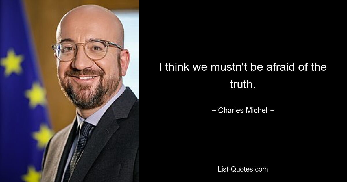 I think we mustn't be afraid of the truth. — © Charles Michel