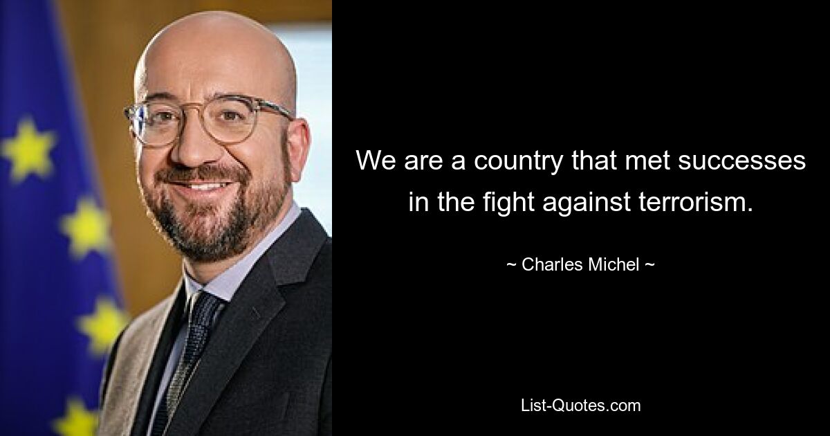 We are a country that met successes in the fight against terrorism. — © Charles Michel