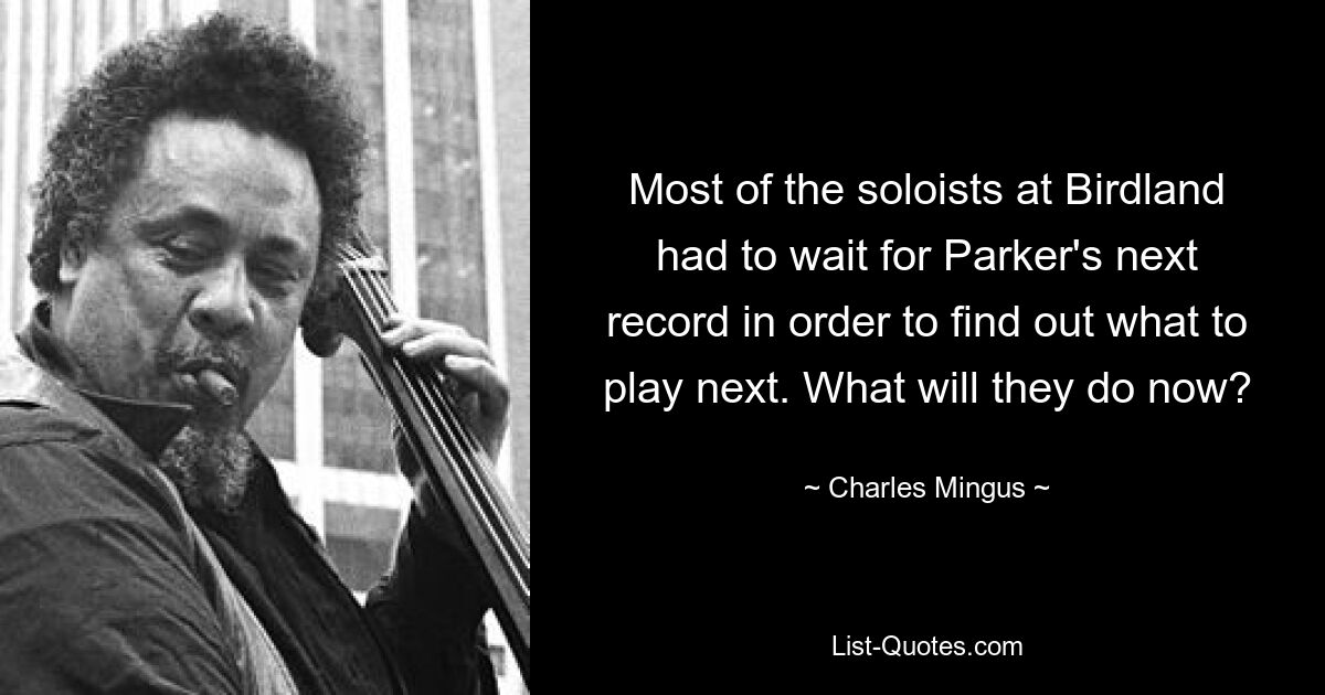 Most of the soloists at Birdland had to wait for Parker's next record in order to find out what to play next. What will they do now? — © Charles Mingus