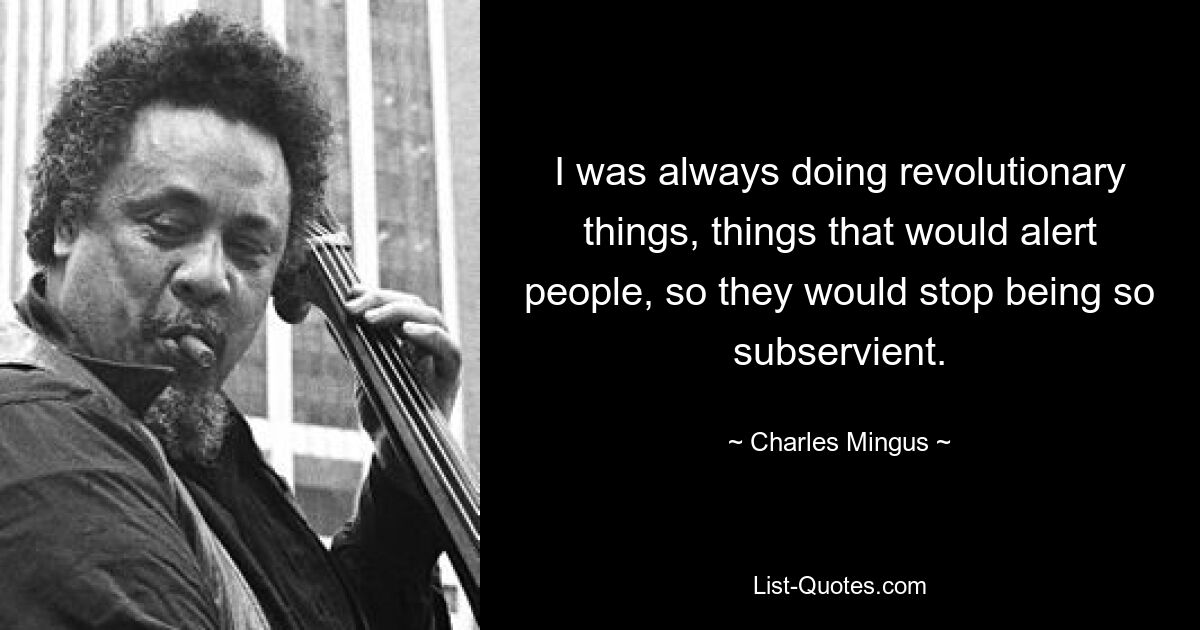 I was always doing revolutionary things, things that would alert people, so they would stop being so subservient. — © Charles Mingus