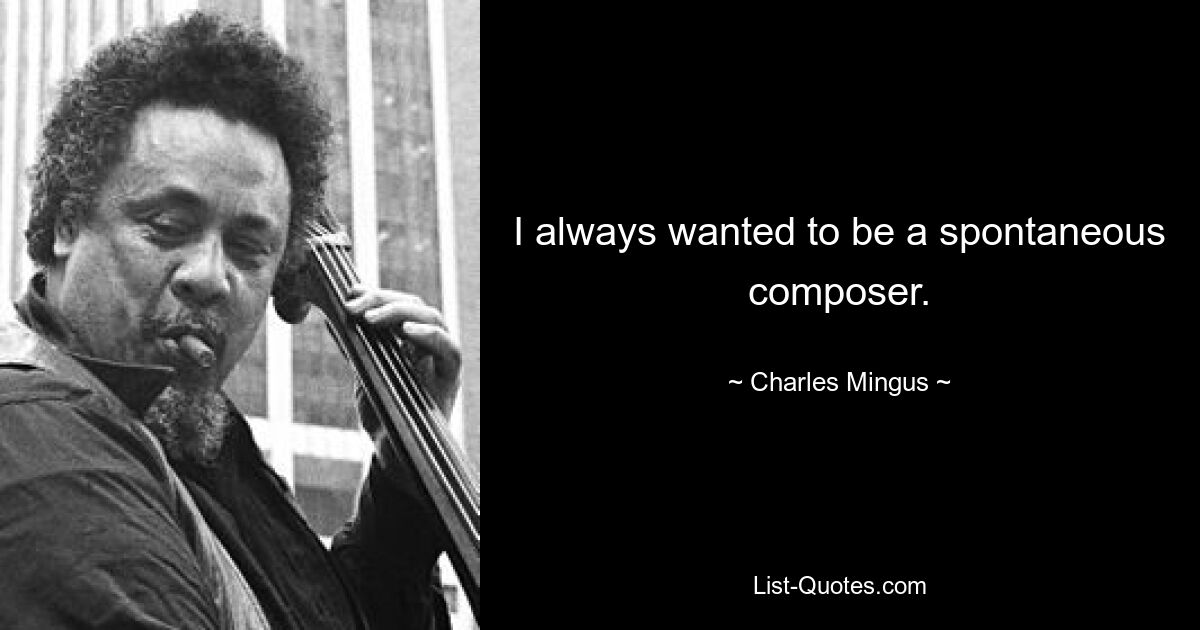 I always wanted to be a spontaneous composer. — © Charles Mingus