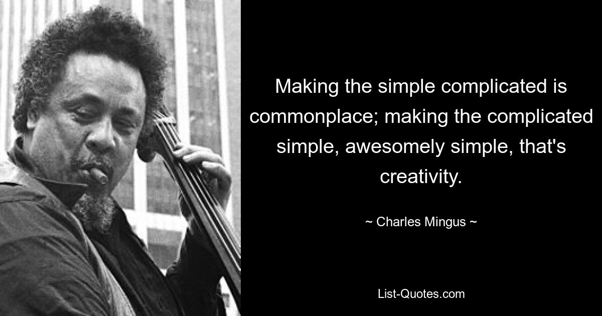 Making the simple complicated is commonplace; making the complicated simple, awesomely simple, that's creativity. — © Charles Mingus