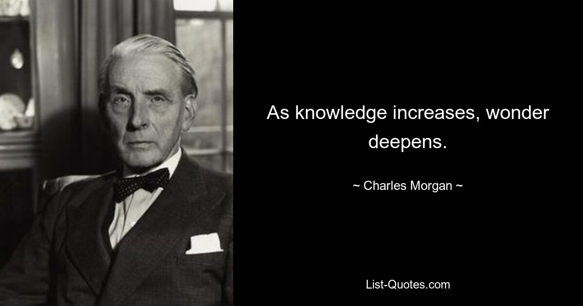 As knowledge increases, wonder deepens. — © Charles Morgan